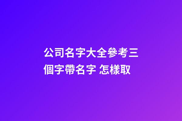 公司名字大全參考三個字帶名字 怎樣取-第1張-公司起名-玄機派